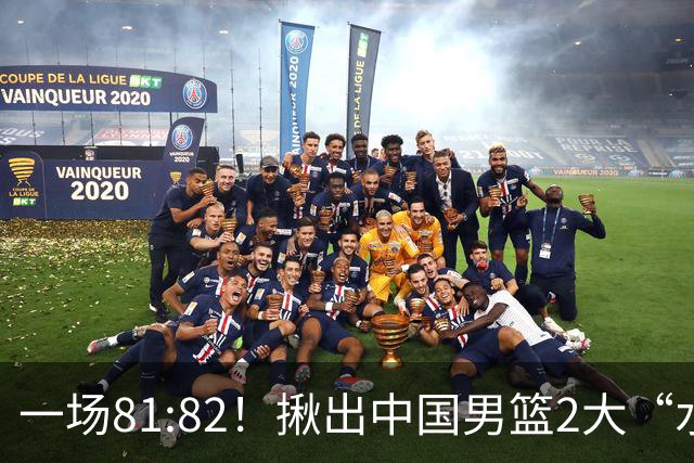 一场81:82！揪出中国男篮2大“水货” 表现拉胯 恐被郭士强弃用